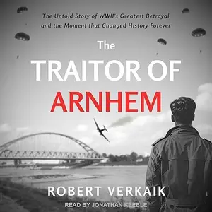 The Traitor of Arnhem: The Untold Story of WWII’s Greatest Betrayal and the Moment That Changed History Forever [Audiobook]