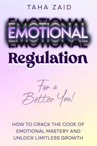 Emotional Regulation For A Better You! : How To Crack The Code Of Emotional Mastery And Unlock Limitless Growth