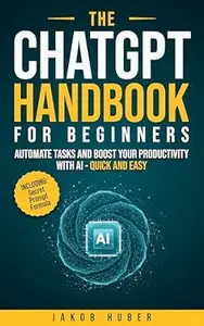 The ChatGPT Handbook for Beginners: Automate Tasks and Boost Your Productivity With AI - Quick and Easy