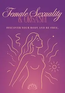 Female Sexuality & Orgasm: DISCOVER YOUR BODY AND BE FREE.