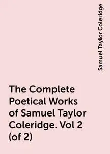 «The Complete Poetical Works of Samuel Taylor Coleridge. Vol 2 (of 2)» by Samuel Taylor Coleridge