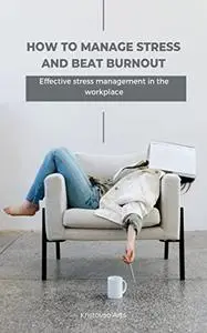 HOW TO MANAGE STRESS AND BEAT BURNOUT: Effective Stress Management In The Workplace