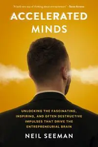 Accelerated Minds: Unlocking the Fascinating, Inspiring, and Often Destructive Impulses that Drive the Entrepreneurial Brain