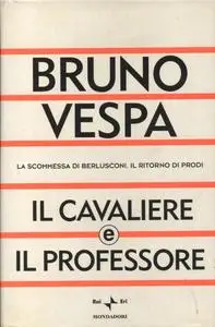 Il cavaliere e il professore. La scommessa di Berlusconi. Il ritorno di Prodi - Bruno Vespa