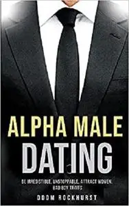 Alpha Male Dating: Be Irresistible, Unstoppable, Attract Women, Bad Boy Traits (Alpha Male Series)
