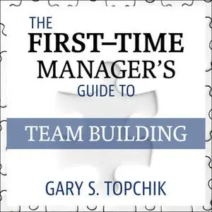 «The First-Time Manager's Guide to Team Building» by Gary S. Topchik