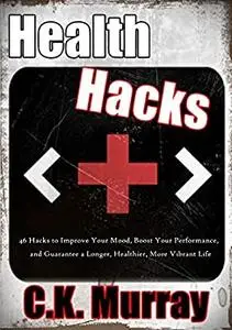 Health Hacks: 46 Hacks to Improve Your Mood, Boost Your Performance, and Guarantee a Longer, Healthier