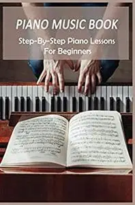Piano Music Book: Step-By-Step Piano Lessons For Beginners