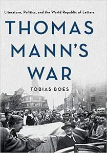 Thomas Mann's War: Literature, Politics, and the World Republic of Letters
