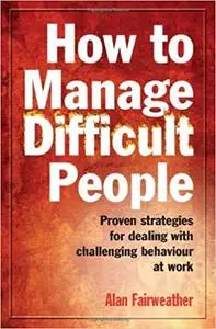 How to Manage Difficult People: Proven Strategies for Dealing with Challenging Behaviour at Work