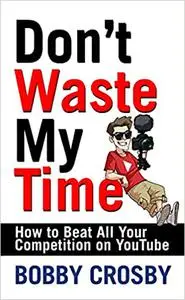 DON'T WASTE MY TIME: HOW TO BEAT ALL YOUR COMPETITION ON YOUTUBE