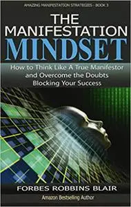 The Manifestation Mindset: How to Think Like A True Manifestor and Overcome the Doubts Blocking Your Success