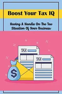 Boost Your Tax IQ: Having A Handle On The Tax Situation Of Your Business