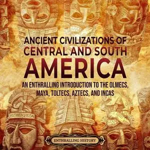 Ancient Civilizations of Central and South America: An Enthralling Introduction to the Olmecs, Maya, Toltecs Aztecs [Audiobook]