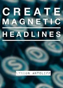 Create Magnetic Headlines: The Killer Guide to creating great headlines for maximum attention