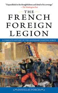 The French Foreign Legion: A Complete History of the Legendary Fighting Force by Douglas Porch