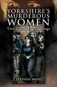 «Yorkshire's Murderous Women» by Stephen Wade
