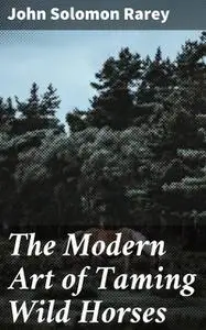 «The Modern Art of Taming Wild Horses» by John Solomon Rarey