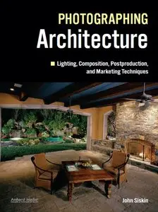 Photographing Architecture: Lighting, Composition, Postproduction and Marketing Techniques