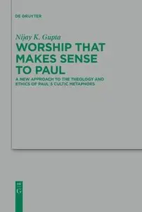 Worship that Makes Sense to Paul: A New Approach to the Theology and Ethics of Paul's Cultic Metaphors