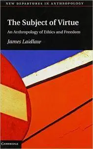 The Subject of Virtue: An Anthropology of Ethics and Freedom