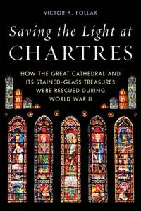 Saving the Light at Chartres: How the Great Cathedral and Its Stained-Glass Treasures Were Rescued during World War II