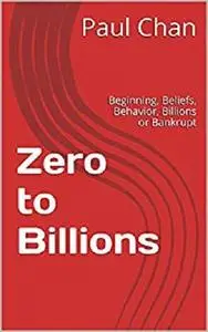 Zero to Billions: Beginning, Beliefs, Behavior, Billionaire or Bankrupt