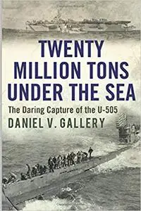 Twenty Million Tons Under the Sea: The Daring Capture of the U-505