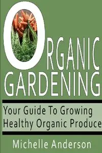 Organic Gardening: Your Guide to Growing Healthy Organic Produce