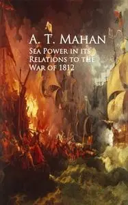 «Sea Power in its Relations to the War of 1812» by A. T. Mahan