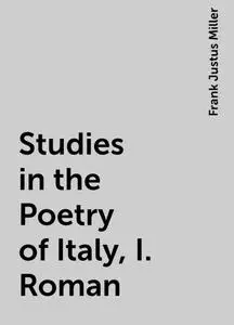 «Studies in the Poetry of Italy, I. Roman» by Frank Justus Miller