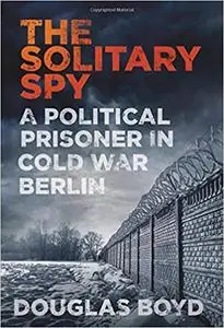 The Solitary Spy: A Political Prisoner in Cold War Berlin