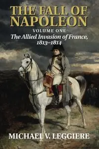 The Fall of Napoleon: Volume 1, The Allied Invasion of France, 1813-1814