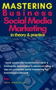 «Mastering Business Social Media Marketing in Theory & Practice» by Neil Hoechlin