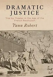 Dramatic Justice: Trial by Theater in the Age of the French Revolution