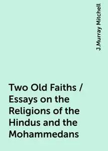 «Two Old Faiths / Essays on the Religions of the Hindus and the Mohammedans» by J.Murray Mitchell