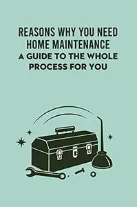Reasons Why You Need Home Maintenance: A Guide To The Whole Process For You: All The Guide To Decorate And Renovate Your House