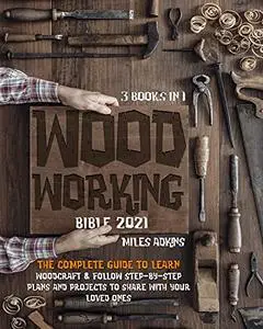 Woodworking Bible 2021 (3 Books in 1) : The Complete Guide To Learn Woodcraft & Follow Step-By-Step Plans