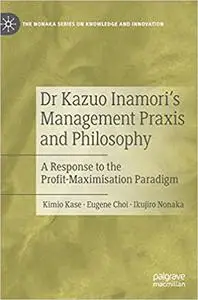 Dr Kazuo Inamori’s Management Praxis and Philosophy: A Response to the Profit-Maximisation Paradigm