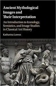 Ancient Mythological Images and their Interpretation: An Introduction to Iconology, Semiotics and Image Studies in Classical
