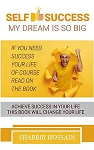 Self Success: My Dream is So Big: Achieve Success in Your Life, This Book Will Change Your Life