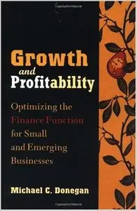 Growth and Profitability: Optimizing the Finance Function for Small and Emerging Businesses by Michael C. Donegan