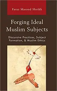 Forging Ideal Muslim Subjects: Discursive Practices, Subject Formation, & Muslim Ethics