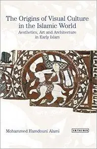 The Origins of Visual Culture in the Islamic World: Aesthetics, Art and Architecture in Early Islam