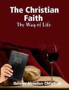 «The Christian Faith: The Way of Life» by Ibiloye Abiodun Christian