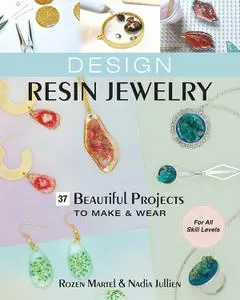 Design Resin Jewelry: 37 Beautiful Projects to Make & Wear; For All Skill Levels