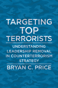 Targeting Top Terrorists : Understanding Leadership Removal in Counterterrorism Strategy