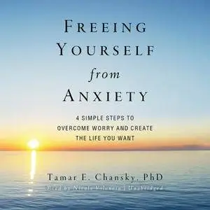 Freeing Yourself from Anxiety: Four Simple Steps to Overcome Worry and Create the Life You Want [Audiobook] {Repost}