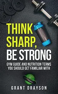 Think Sharp, Be Strong: Gym Guide and Nutrition Terms You Should Get Familiar With