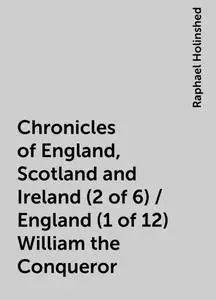 «Chronicles of England, Scotland and Ireland (2 of 6) / England (1 of 12) William the Conqueror» by Raphael Holinshed